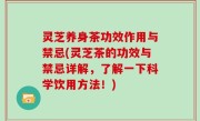 灵芝养身茶功效作用与禁忌(灵芝茶的功效与禁忌详解，了解一下科学饮用方法！)