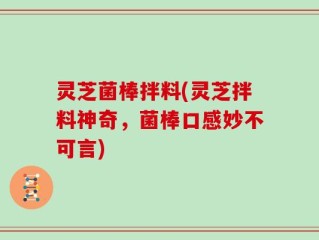 灵芝菌棒拌料(灵芝拌料神奇，菌棒口感妙不可言)
