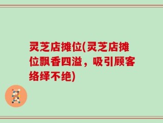 灵芝店摊位(灵芝店摊位飘香四溢，吸引顾客络绎不绝)