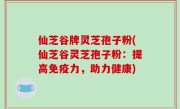 仙芝谷牌灵芝孢子粉(仙芝谷灵芝孢子粉：提高免疫力，助力健康)
