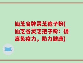 仙芝谷牌灵芝孢子粉(仙芝谷灵芝孢子粉：提高免疫力，助力健康)