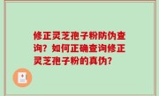 修正灵芝孢子粉防伪查询？如何正确查询修正灵芝孢子粉的真伪？