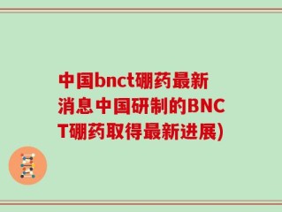 中国bnct硼药最新消息中国研制的BNCT硼药取得最新进展)
