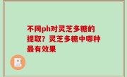 不同ph对灵芝多糖的提取？灵芝多糖中哪种最有效果
