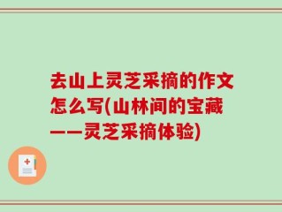 去山上灵芝采摘的作文怎么写(山林间的宝藏——灵芝采摘体验)