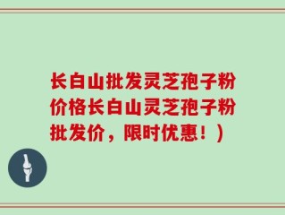 长白山批发灵芝孢子粉价格长白山灵芝孢子粉批发价，限时优惠！)