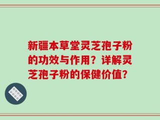 新疆本草堂灵芝孢子粉的功效与作用？详解灵芝孢子粉的保健价值？