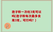孢子粉一次吃3克可以吗(孢子粉每次最多食用3克，可行吗？)
