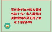 灵芝孢子油三萜含量排名前十名？家人最近想买德睿柯森灵芝孢子油，这个东西好吗