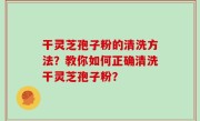 干灵芝孢子粉的清洗方法？教你如何正确清洗干灵芝孢子粉？