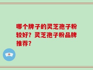 哪个牌子的灵芝孢子粉较好？灵芝孢子粉品牌推荐？
