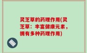 灵芝草的药理作用(灵芝草：丰富健康元素，拥有多种药理作用)