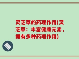 灵芝草的药理作用(灵芝草：丰富健康元素，拥有多种药理作用)