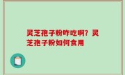 灵芝孢子粉咋吃啊？灵芝孢子粉如何食用
