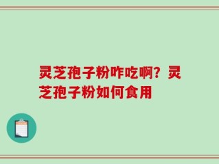 灵芝孢子粉咋吃啊？灵芝孢子粉如何食用