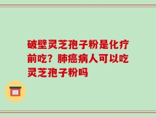 破壁灵芝孢子粉是化疗前吃？肺癌病人可以吃灵芝孢子粉吗