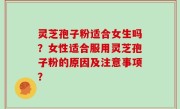灵芝孢子粉适合女生吗？女性适合服用灵芝孢子粉的原因及注意事项？