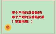 哪个产地的沉香最好(哪个产地的沉香最优质？答案揭晓！)