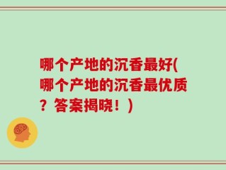 哪个产地的沉香最好(哪个产地的沉香最优质？答案揭晓！)