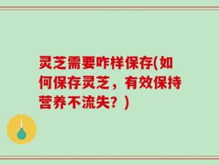 灵芝需要咋样保存(如何保存灵芝，有效保持营养不流失？)