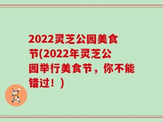2022灵芝公园美食节(2022年灵芝公园举行美食节，你不能错过！)