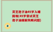 灵芝孢子油49岁入睡困难(49岁尝试灵芝孢子油缓解失眠问题)