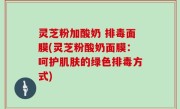 灵芝粉加酸奶 排毒面膜(灵芝粉酸奶面膜：呵护肌肤的绿色排毒方式)