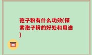 孢子粉有什么功效(探索孢子粉的好处和用途)