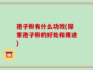 孢子粉有什么功效(探索孢子粉的好处和用途)