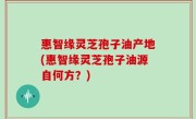 惠智缘灵芝孢子油产地(惠智缘灵芝孢子油源自何方？)