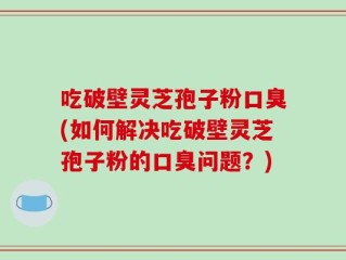 吃破壁灵芝孢子粉口臭(如何解决吃破壁灵芝孢子粉的口臭问题？)