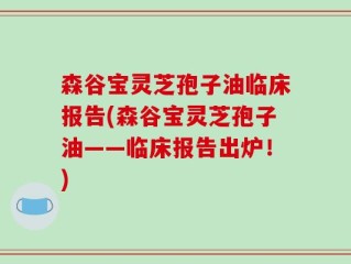 森谷宝灵芝孢子油临床报告(森谷宝灵芝孢子油——临床报告出炉！)