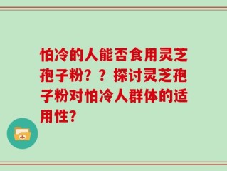 怕冷的人能否食用灵芝孢子粉？？探讨灵芝孢子粉对怕冷人群体的适用性？