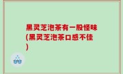 黑灵芝泡茶有一股怪味(黑灵芝泡茶口感不佳)