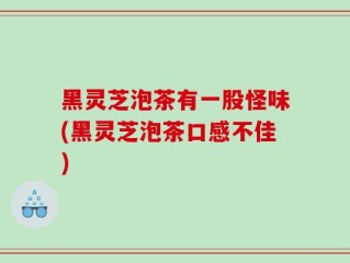 黑灵芝泡茶有一股怪味(黑灵芝泡茶口感不佳)