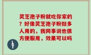 灵芝孢子粉就吃你家的？好像灵芝孢子粉挺多人用的，我同事说也很方便服用，效果可以吗
