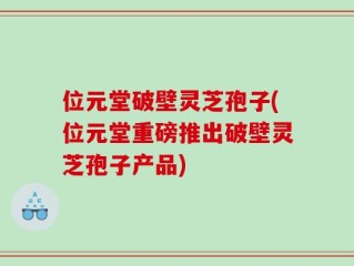 位元堂破壁灵芝孢子(位元堂重磅推出破壁灵芝孢子产品)
