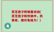 灵芝孢子粉销售说说(灵芝孢子粉热销中，抗衰老、提升免疫力！)