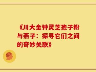 《川大金钟灵芝孢子粉与燕子：探寻它们之间的奇妙关联》
