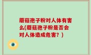 蘑菇孢子粉对人体有害么(蘑菇孢子粉是否会对人体造成危害？)