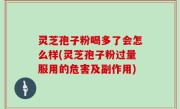 灵芝孢子粉喝多了会怎么样(灵芝孢子粉过量服用的危害及副作用)