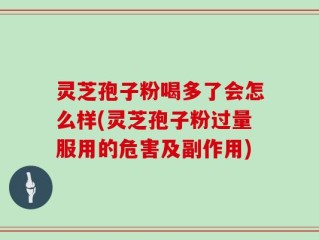 灵芝孢子粉喝多了会怎么样(灵芝孢子粉过量服用的危害及副作用)
