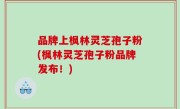 品牌上枫林灵芝孢子粉(枫林灵芝孢子粉品牌发布！)