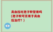高血压吃孢子粉管用吗(孢子粉可否用于高血压治疗？)