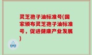 灵芝孢子油标准号(国家颁布灵芝孢子油标准号，促进健康产业发展)