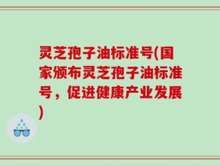 灵芝孢子油标准号(国家颁布灵芝孢子油标准号，促进健康产业发展)