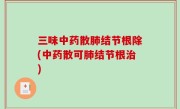 三味中药散肺结节根除(中药散可肺结节根治)