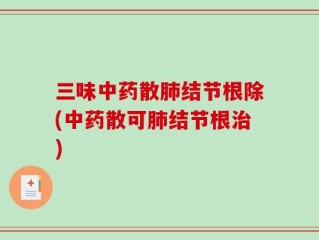 三味中药散肺结节根除(中药散可肺结节根治)