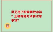 灵芝孢子粉需要放冰箱？正确存储方法和注意事项？