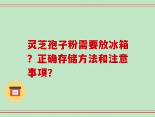 灵芝孢子粉需要放冰箱？正确存储方法和注意事项？